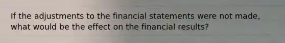 If the adjustments to the financial statements were not made, what would be the effect on the financial results?