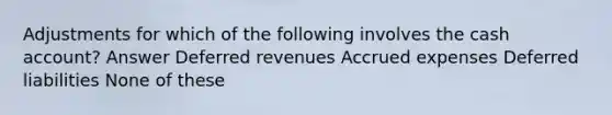 Adjustments for which of the following involves the cash account? Answer Deferred revenues Accrued expenses Deferred liabilities None of these