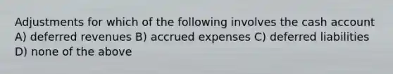 Adjustments for which of the following involves the cash account A) deferred revenues B) accrued expenses C) deferred liabilities D) none of the above