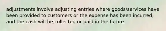 adjustments involve <a href='https://www.questionai.com/knowledge/kGxhM5fzgy-adjusting-entries' class='anchor-knowledge'>adjusting entries</a> where goods/services have been provided to customers or the expense has been incurred, and the cash will be collected or paid in the future.