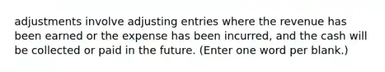 adjustments involve <a href='https://www.questionai.com/knowledge/kGxhM5fzgy-adjusting-entries' class='anchor-knowledge'>adjusting entries</a> where the revenue has been earned or the expense has been incurred, and the cash will be collected or paid in the future. (Enter one word per blank.)