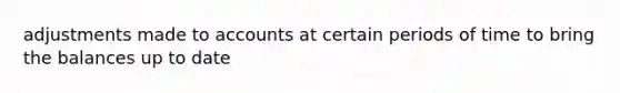 adjustments made to accounts at certain periods of time to bring the balances up to date