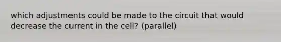 which adjustments could be made to the circuit that would decrease the current in the cell? (parallel)