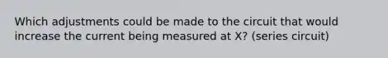 Which adjustments could be made to the circuit that would increase the current being measured at X? (series circuit)