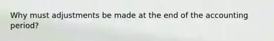 Why must adjustments be made at the end of the accounting period?