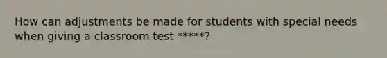 How can adjustments be made for students with special needs when giving a classroom test *****?