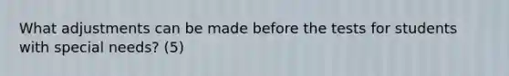 What adjustments can be made before the tests for students with special needs? (5)