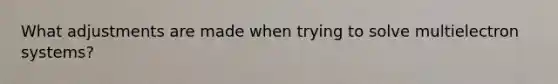 What adjustments are made when trying to solve multielectron systems?