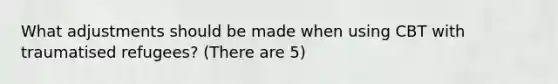 What adjustments should be made when using CBT with traumatised refugees? (There are 5)