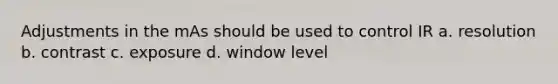 Adjustments in the mAs should be used to control IR a. resolution b. contrast c. exposure d. window level