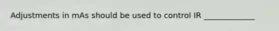 Adjustments in mAs should be used to control IR _____________