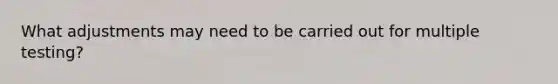 What adjustments may need to be carried out for multiple testing?