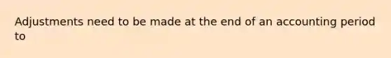 Adjustments need to be made at the end of an accounting period to