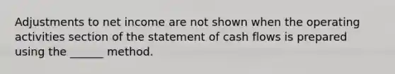 Adjustments to net income are not shown when the operating activities section of the statement of cash flows is prepared using the ______ method.