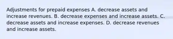 Adjustments for prepaid expenses A. decrease assets and increase revenues. B. decrease expenses and increase assets. C. decrease assets and increase expenses. D. decrease revenues and increase assets.