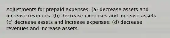 Adjustments for prepaid expenses: (a) decrease assets and increase revenues. (b) decrease expenses and increase assets. (c) decrease assets and increase expenses. (d) decrease revenues and increase assets.