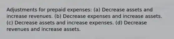 Adjustments for <a href='https://www.questionai.com/knowledge/kUVcSWv2zu-prepaid-expenses' class='anchor-knowledge'>prepaid expenses</a>: (a) Decrease assets and increase revenues. (b) Decrease expenses and increase assets. (c) Decrease assets and increase expenses. (d) Decrease revenues and increase assets.