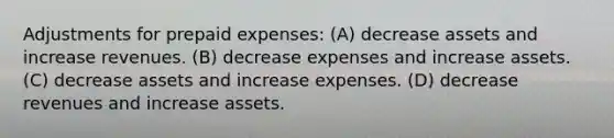 Adjustments for prepaid expenses: (A) decrease assets and increase revenues. (B) decrease expenses and increase assets. (C) decrease assets and increase expenses. (D) decrease revenues and increase assets.