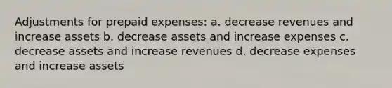 Adjustments for prepaid expenses: a. decrease revenues and increase assets b. decrease assets and increase expenses c. decrease assets and increase revenues d. decrease expenses and increase assets