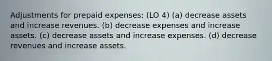 Adjustments for <a href='https://www.questionai.com/knowledge/kUVcSWv2zu-prepaid-expenses' class='anchor-knowledge'>prepaid expenses</a>: (LO 4) (a) decrease assets and increase revenues. (b) decrease expenses and increase assets. (c) decrease assets and increase expenses. (d) decrease revenues and increase assets.