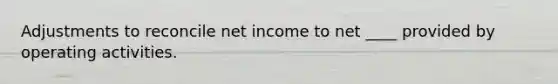 Adjustments to reconcile net income to net ____ provided by operating activities.