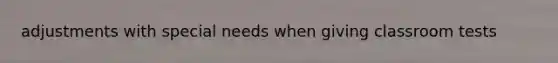 adjustments with special needs when giving classroom tests