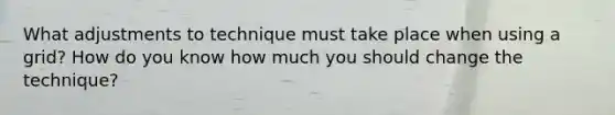 What adjustments to technique must take place when using a grid? How do you know how much you should change the technique?