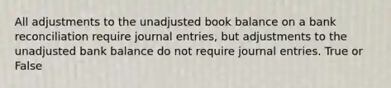 All adjustments to the unadjusted book balance on a bank reconciliation require journal entries, but adjustments to the unadjusted bank balance do not require journal entries. True or False