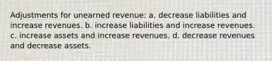 Adjustments for unearned revenue: a. decrease liabilities and increase revenues. b. increase liabilities and increase revenues. c. increase assets and increase revenues. d. decrease revenues and decrease assets.