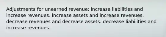 Adjustments for unearned revenue: increase liabilities and increase revenues. increase assets and increase revenues. decrease revenues and decrease assets. decrease liabilities and increase revenues.