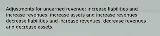 Adjustments for unearned revenue: increase liabilities and increase revenues. increase assets and increase revenues. decrease liabilities and increase revenues. decrease revenues and decrease assets.