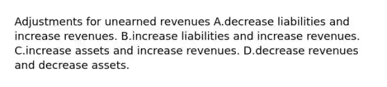 Adjustments for unearned revenues A.decrease liabilities and increase revenues. B.increase liabilities and increase revenues. C.increase assets and increase revenues. D.decrease revenues and decrease assets.