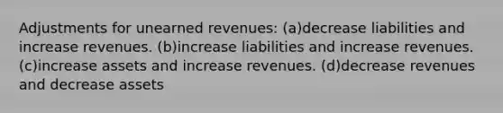 Adjustments for unearned revenues: (a)decrease liabilities and increase revenues. (b)increase liabilities and increase revenues. (c)increase assets and increase revenues. (d)decrease revenues and decrease assets