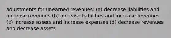 adjustments for unearned revenues: (a) decrease liabilities and increase revenues (b) increase liabilities and increase revenues (c) increase assets and increase expenses (d) decrease revenues and decrease assets