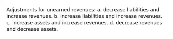 Adjustments for <a href='https://www.questionai.com/knowledge/kJai9DDOaA-unearned-revenues' class='anchor-knowledge'>unearned revenues</a>: a. decrease liabilities and increase revenues. b. increase liabilities and increase revenues. c. increase assets and increase revenues. d. decrease revenues and decrease assets.