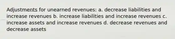 Adjustments for <a href='https://www.questionai.com/knowledge/kJai9DDOaA-unearned-revenues' class='anchor-knowledge'>unearned revenues</a>: a. decrease liabilities and increase revenues b. increase liabilities and increase revenues c. increase assets and increase revenues d. decrease revenues and decrease assets