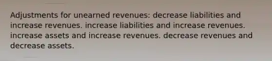 Adjustments for unearned revenues: decrease liabilities and increase revenues. increase liabilities and increase revenues. increase assets and increase revenues. decrease revenues and decrease assets.