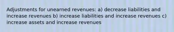 Adjustments for unearned revenues: a) decrease liabilities and increase revenues b) increase liabilities and increase revenues c) increase assets and increase revenues