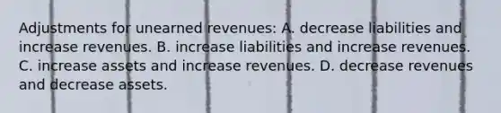 Adjustments for unearned revenues: A. decrease liabilities and increase revenues. B. increase liabilities and increase revenues. C. increase assets and increase revenues. D. decrease revenues and decrease assets.