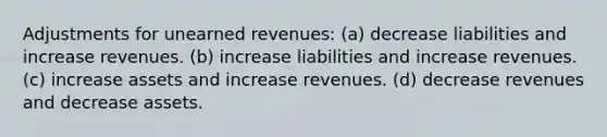 Adjustments for unearned revenues: (a) decrease liabilities and increase revenues. (b) increase liabilities and increase revenues. (c) increase assets and increase revenues. (d) decrease revenues and decrease assets.