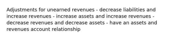 Adjustments for unearned revenues - decrease liabilities and increase revenues - increase assets and increase revenues - decrease revenues and decrease assets - have an assets and revenues account relationship