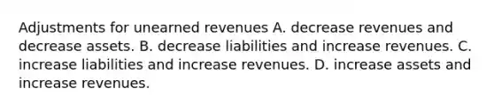 Adjustments for <a href='https://www.questionai.com/knowledge/kJai9DDOaA-unearned-revenues' class='anchor-knowledge'>unearned revenues</a> A. decrease revenues and decrease assets. B. decrease liabilities and increase revenues. C. increase liabilities and increase revenues. D. increase assets and increase revenues.