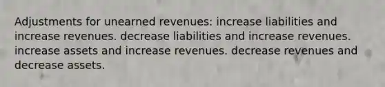 Adjustments for unearned revenues: increase liabilities and increase revenues. decrease liabilities and increase revenues. increase assets and increase revenues. decrease revenues and decrease assets.