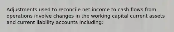 Adjustments used to reconcile net income to cash flows from operations involve changes in the working capital current assets and current liability accounts including: