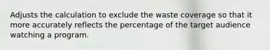 Adjusts the calculation to exclude the waste coverage so that it more accurately reflects the percentage of the target audience watching a program.