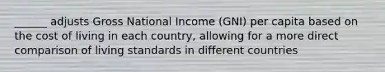 ______ adjusts Gross National Income (GNI) per capita based on the cost of living in each country, allowing for a more direct comparison of living standards in different countries