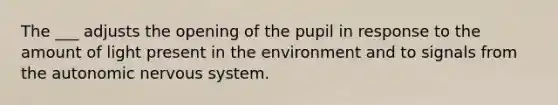 The ___ adjusts the opening of the pupil in response to the amount of light present in the environment and to signals from the autonomic nervous system.