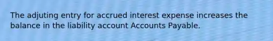 The adjuting entry for accrued interest expense increases the balance in the liability account Accounts Payable.