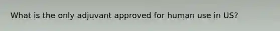 What is the only adjuvant approved for human use in US?