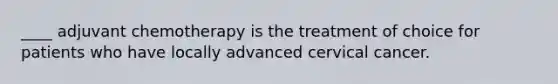 ____ adjuvant chemotherapy is the treatment of choice for patients who have locally advanced cervical cancer.